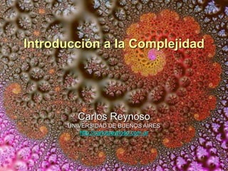 Introducción a la Complejidad
Carlos Reynoso
UNIVERSIDAD DE BUENOS AIRES
http://carlosreynoso.com.ar
 