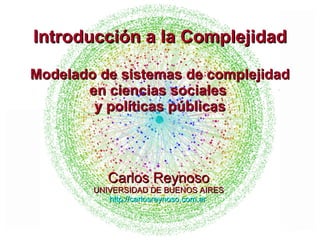 Carlos Reynoso UNIVERSIDAD DE BUENOS AIRES http://carlosreynoso.com.ar   Introducción a la Complejidad Modelado de sistemas de complejidad en ciencias sociales  y políticas públicas 
