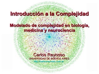 Carlos Reynoso UNIVERSIDAD DE BUENOS AIRES http://carlosreynoso.com.ar   Introducción a la Complejidad Modelado de complejidad en biología, medicina y neurociencia 