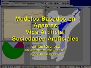 Modelos Basados enModelos Basados en
AgentesAgentes
Vida ArtificialVida Artificial
Sociedades ArtificialesSociedades Artificiales
Carlos ReynosoCarlos Reynoso
UNIVERSIDAD DE BUENOS AIRESUNIVERSIDAD DE BUENOS AIRES
http://carlosreynoso.com.arhttp://carlosreynoso.com.ar
 