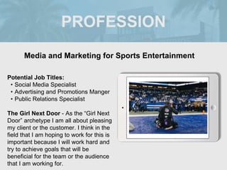 PROFESSION
Potential Job Titles:
• Social Media Specialist
• Advertising and Promotions Manger
• Public Relations Speciali...