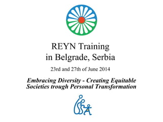 REYN Training
in Belgrade, Serbia
23rd and 27th of June 2014
Embracing Diversity - Creating Equitable
Societies trough Personal Transformation
 
