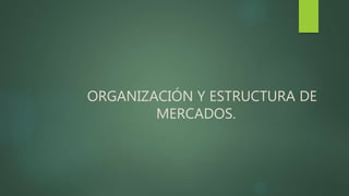 ORGANIZACIÓN Y ESTRUCTURA DE
MERCADOS.
 