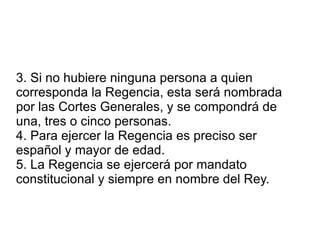 Artículo 58 La Reina consorte o el consorte de la Reina no podrán asumir funciones constitucionales, salvo lo dispuesto para la Regencia. 