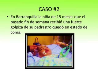 CASO #2
• En Barranquilla la niña de 15 meses que el
pasado fin de semana recibió una fuerte
golpiza de su padrastro quedó en estado de
coma.

 