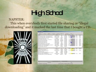 High School   NAPSTER: This when everybody first started file sharing or “illegal downloading” and it marked the last time that I bought a CD.  