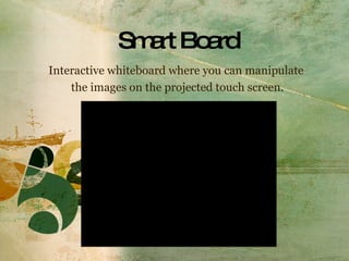 Smart Board Interactive whiteboard where you can manipulate  the images on the projected touch screen. 