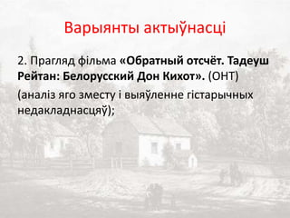 Варыянты актыўнасці
2. Прагляд фільма «Обратный отсчёт. Тадеуш
Рейтан: Белорусский Дон Кихот». (ОНТ)
(аналіз яго зместу і выяўленне гістарычных
недакладнасцяў);
 