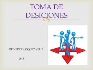 
REINERIO VASQUEZ VELIZ
2015
TOMA DE
DESICIONES
 