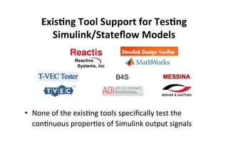 ExisLng 
Tool 
Support 
for 
TesLng 
Simulink/Stateflow 
Models 
• None 
of 
the 
exis,ng 
tools 
specifically 
test 
the 
con,nuous 
proper,es 
of 
Simulink 
output 
signals 
 