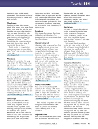 Tutorial SSH
                                                                                                                 GTK

disesuaikan dalam rangka langkah                remote login dan hanya 1 group yang         hubungan pada saat user gagal
pengamanan. Daftar lengkap konfigurasi          diizinkan. Suatu hal yang masuk akal jika   melakukan otentikasi. Memperkecil waktu
sshd dapat Anda temui di manual page            anda menggunakan AllowGroups, karena        default (600) mungkin akan
sshd_config(5).                                 Anda hanya perlu menyebutkan satu           meningkatkan keamaan, maka perkecil
                                                pattern group saja. Bandingkan jika Anda    waktu default konfigurasi ini.
AllowGroups                                     menggunakan DenyGroups pada kasus            LoginGraceTime 300
Kata kunci ini dapat diikuti dengan             ini, di mana anda harus menyebutkan 99
sebuah daftar pattern nama group. Setiap        pattern group.                              MaxStartups
pattern nama group, jika lebih dari satu,                                                   Kata kunci ini memberi nilai maksimum
dipisahkan oleh spasi. Jika disebutkan,         DenyUsers                                   koneksi yang gagal terotentikasi pada
maka user yang diperbolehkan login              Mirip dengan DenyGroups, DenyUsers          “waktu yang sama”. Penggunaan
adalah user yang termasuk dalam group           ini kebalikan dari AllowUsers. Trik         “waktu yang sama” mungkin kurang
yang disebutkan pada kata kunci ini.            penggunaannya pun serupa dengan kata        tepat. Untuk menghindari kesalah-
Penggunaan wildcards “*” dan “?”                kunci DenyGroups.                           pahaman, istilah “concurrent” lebih tepat
diperbolehkan dan hanya nama group                                                          untuk digunakan.
yang dapat dipergunakan, group ID               ClientAliveInterval                             Selanjutnya, bila ada percobaan
numerik tidak dikenal di sini.                  Jika dalam waktu yang cukup lama Anda       koneksi lain, maka koneksi itu di “drop”
    Contoh berikut ini mengakibatkan            meninggalkan console remote Anda            oleh sshd sampai koneksi itu berhasil di-
hanya user-user yang termasuk dalam             tanpa ada aktivitas, sshd akan tetap        authentikasi atau LoginGraceTime
group “wheel” saja yang bisa melakukan          mempertahankan koneksi agar tetap           terlampaui. Secara default, nilai
remote login.                                   terjalin. Hal ini merupakan risiko          MaxStartups adalah 10. Perkecil nilai ini
 AllowGroups wheel                              keamanan tersendiri bisa pada saat itu      untuk memperkecil peluang keberhasilan
                                                ada orang jahil yang memanfaatkan           “brute attack”.
AllowUsers                                      kelengahan Anda. Oleh karena itu, Anda       MaxStartups 5
Kata kunci ini memberikan efek yang             perlu memberi waktu pada sshd agar
mirip dengan efek AllowGroups, hanya            mengirimkan pesan untuk meminta             PasswordAuthentication
saja kata kunci ini berlaku untuk pattern       respon jika tidak menerima paket data       Bila kata kunci ini diberi nilai “yes”, maka
nama user.                                      dari ssh pada interval tertentu.            metode otentikasi menggunakan
 AllowUsers shiro henry salman yanofsky rojul       Berikan interval waktu dalam detik      password akan diperbolehkan. Otentikasi
                                                pada kata kunci ClientAliveInterval agar    menggunakan password adalah yang
    Baris di atas mengindikasikan hanya         sshd mengirim “Alive Message” jika          paling umum digunakan. Namun
user-user shiro, henry, salman, yanofski,       terjadi idle. Jika anda memberikan          demikian, penggunaan metode ini
dan rojul yang diperkenankan untuk              interval 0, maka sshd tidak akan pernah     menurut penulis memberikan peluang
melakukan remote login. Jika pattern user       mengirim alive message.                     untuk terjadinya “brute attack”.
diberikan dalam format USER@HOST,                ClientAliveInterval 60                     Meskipun brute attack sudah diantisipasi
maka USER dan HOST diperiksa secara                                                         dengan LoginGraceTime dan Max-
terpisah untuk membatasi USER supaya            ClientAliveCountMax                         Startups, ada baiknya metode otentikasi
hanya melakukan remote login dari HOST          Kata kunci ini menyebutkan jumlah           password benar-benar ditiadakan.
saja. Contoh berikut membatasi agar user        maksimum alive message boleh dikirim            Sebagai pengganti otentikasi pass-
henry hanya melakukan remote login dari         oleh sshd tanpa mendapat respon. Jika       word, digunakan metode “Key Authenti-
host boypyt.nurulfikri.co.id.                   jumlah ini tercapai dan tetap tidak ada     cation”. Metode ini cenderung lebih
 AllowUsers henry@boypyt.nurulfikri.co.id       respon dari client, sshd akan memutus-      aman, karena menggunakan sepasang key
                                                kan koneksi yang terjadi dengan client.     yang dibuat secara acak. Password dapat
DenyGroups                                       ClientAliveContMax 5                       digunakan untuk mencegah key
Kata kunci ini kebalikan dari Allow-                                                        digunakan oleh orang yang tidak berhak.
Groups. Gunakan kata kunci ini jika                Alive message yang dikirim oleh sshd     Perlu Anda perhatikan, bahwa password
jumlah group yang tidak diizinkan               menggunakan kanal terenkripsi. Oleh         yang digunakan oleh key dan sshd (yang
melakukan remote login lebih sedikit            karena itu, jaminan tidak terjadinya        diperbolehkan oleh Password-
dibanding jumlah group yang diizinkan,          “spoof” terhadap pesan ini bisa             Authentication) adalah berbeda. Password
jika sebaliknya, maka gunakan                   diandalkan.                                 yang digunakan oleh key adalah untuk
AllowGroups. Hal ini bukan keharusan,                                                       memeriksa apakah key tersebut digunakan
melainkan hanya untuk kemudahan saja.           LoginGraceTime                              oleh orang yang berhak. Jika key berhasil
Bayangkan jiga ada 99 group yang                Kata kunci ini menyebutkan waktu dalam      diverifikasi, selanjutnya sshd akan
dimaksudkan untuk tidak diizinkan               detik di mana sshd akan memutuskan          menggunakan key tersebut untuk meng


                                                      www.infolinux.web.id                                  INFOLINUX MEI 2003       73
 