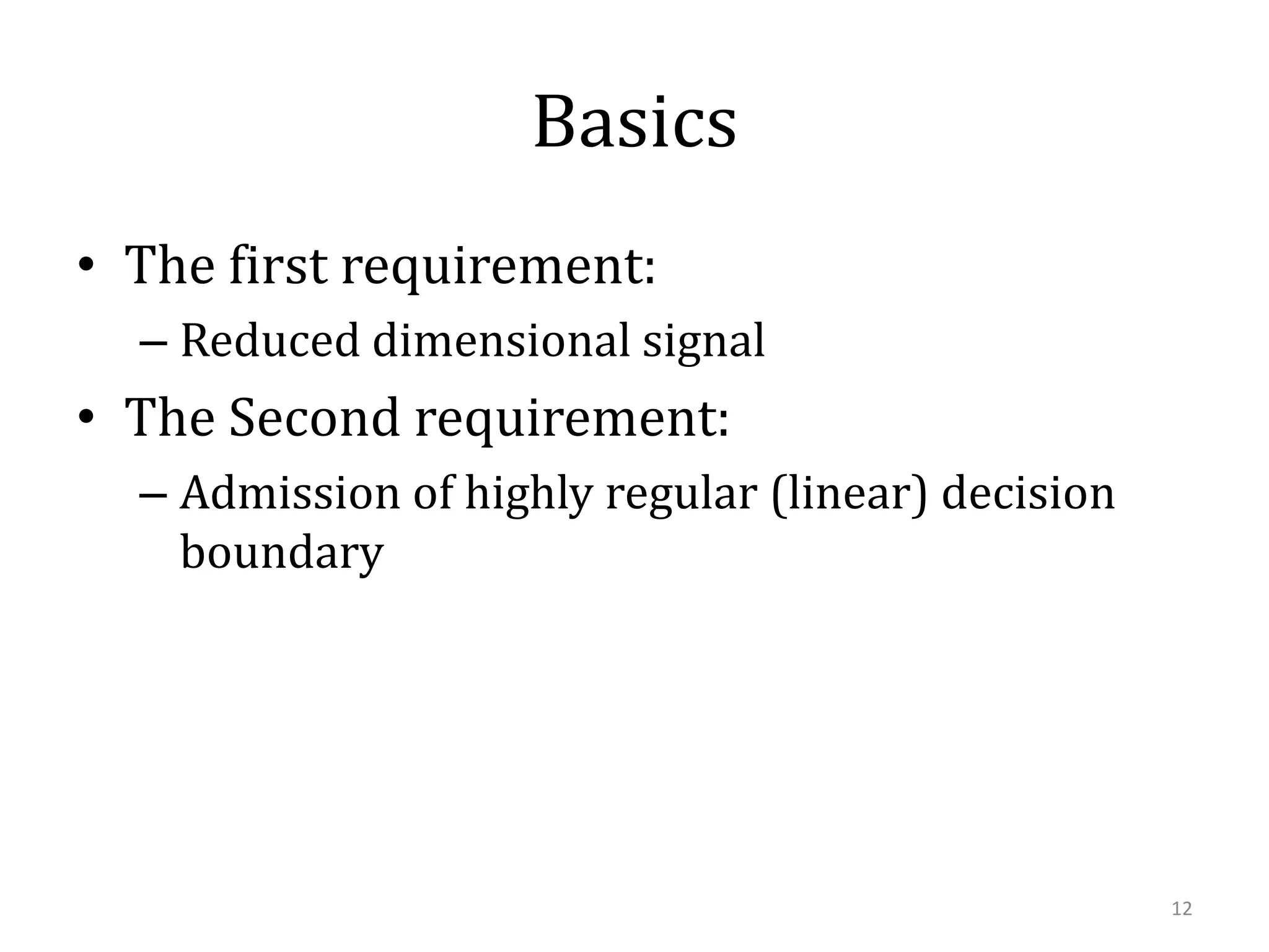 Basics
• The first requirement:
– Reduced dimensional signal

• The Second requirement:
– Admission of highly regular (linear) decision
boundary

12

 