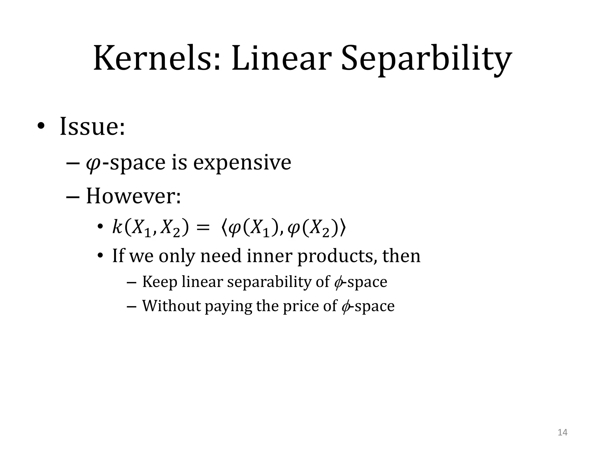 Kernels: Linear Separbility
• Issue:
– 𝜑-space is expensive
– However:
• 𝑘 𝑋1 , 𝑋2 = 𝜑 𝑋1 , 𝜑(𝑋2 )
• If we only need inner products, then
– Keep linear separability of f-space
– Without paying the price of f-space

14

 