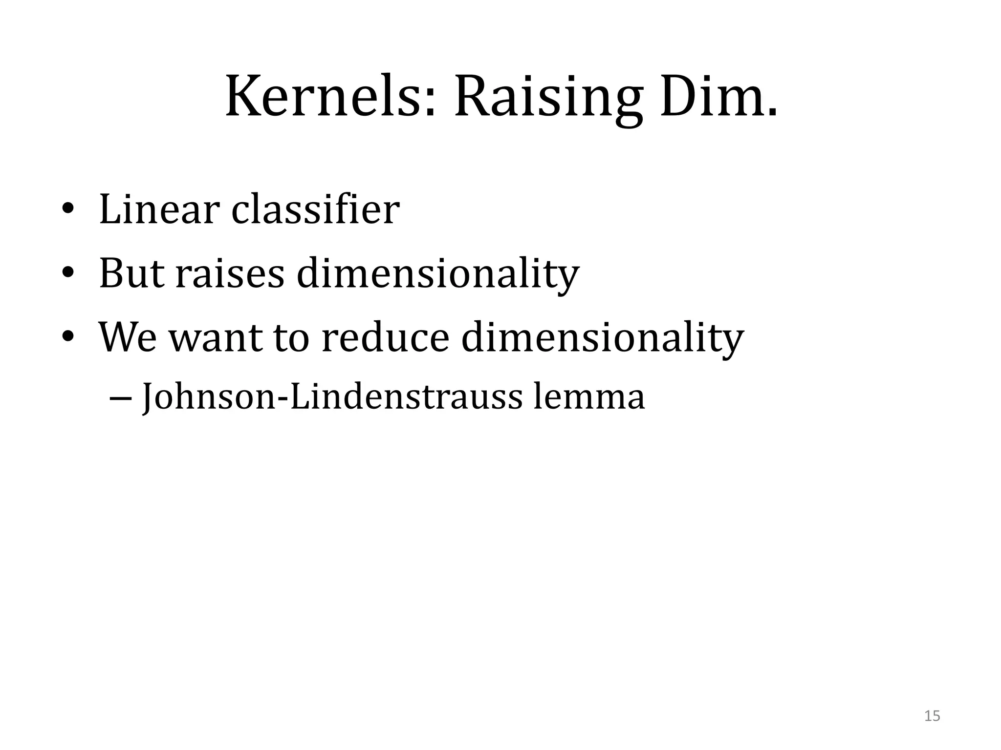 Kernels: Raising Dim.
• Linear classifier
• But raises dimensionality
• We want to reduce dimensionality
– Johnson-Lindenstrauss lemma

15

 