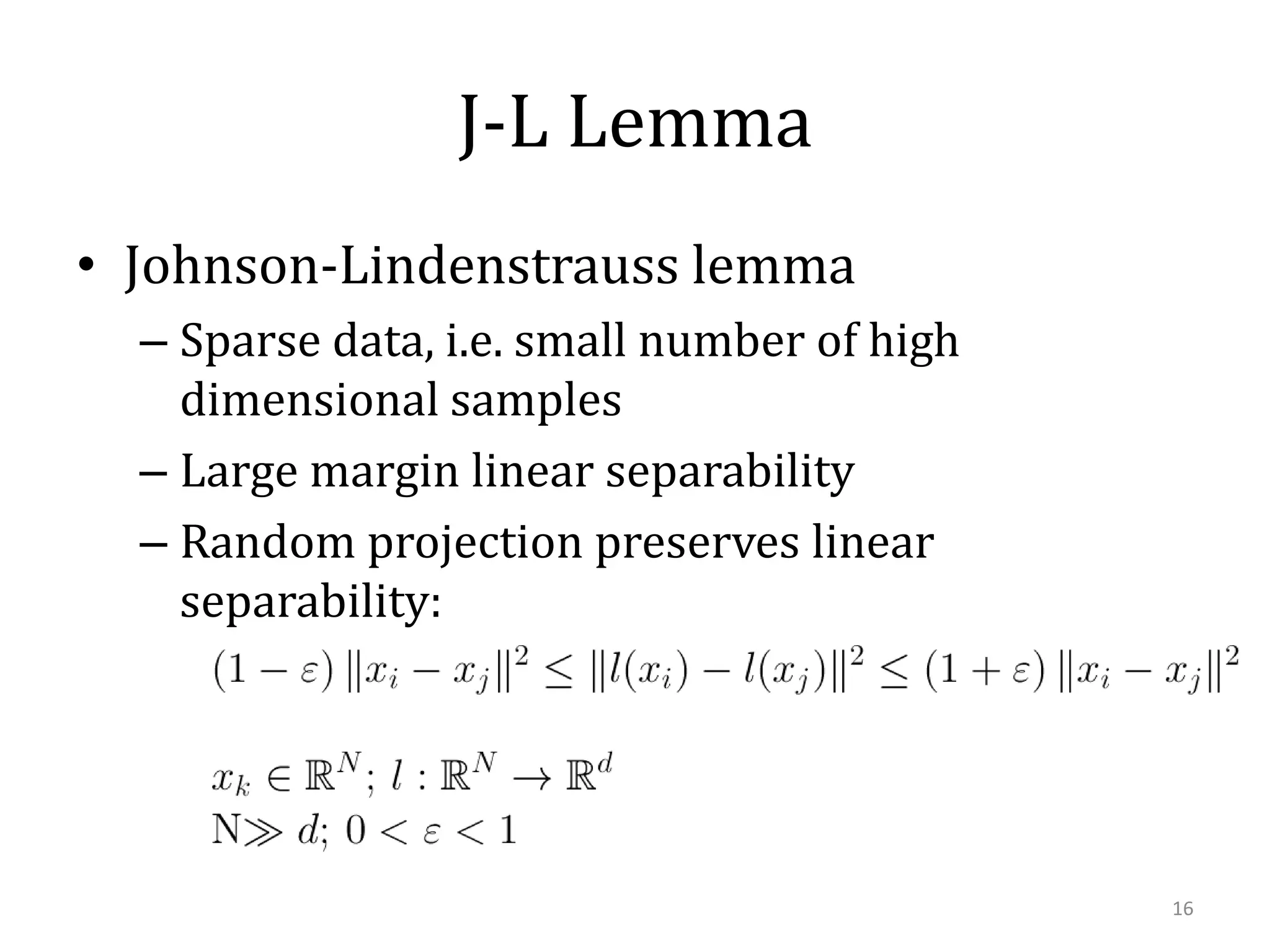 J-L Lemma
• Johnson-Lindenstrauss lemma
– Sparse data, i.e. small number of high
dimensional samples
– Large margin linear separability
– Random projection preserves linear
separability:

16

 