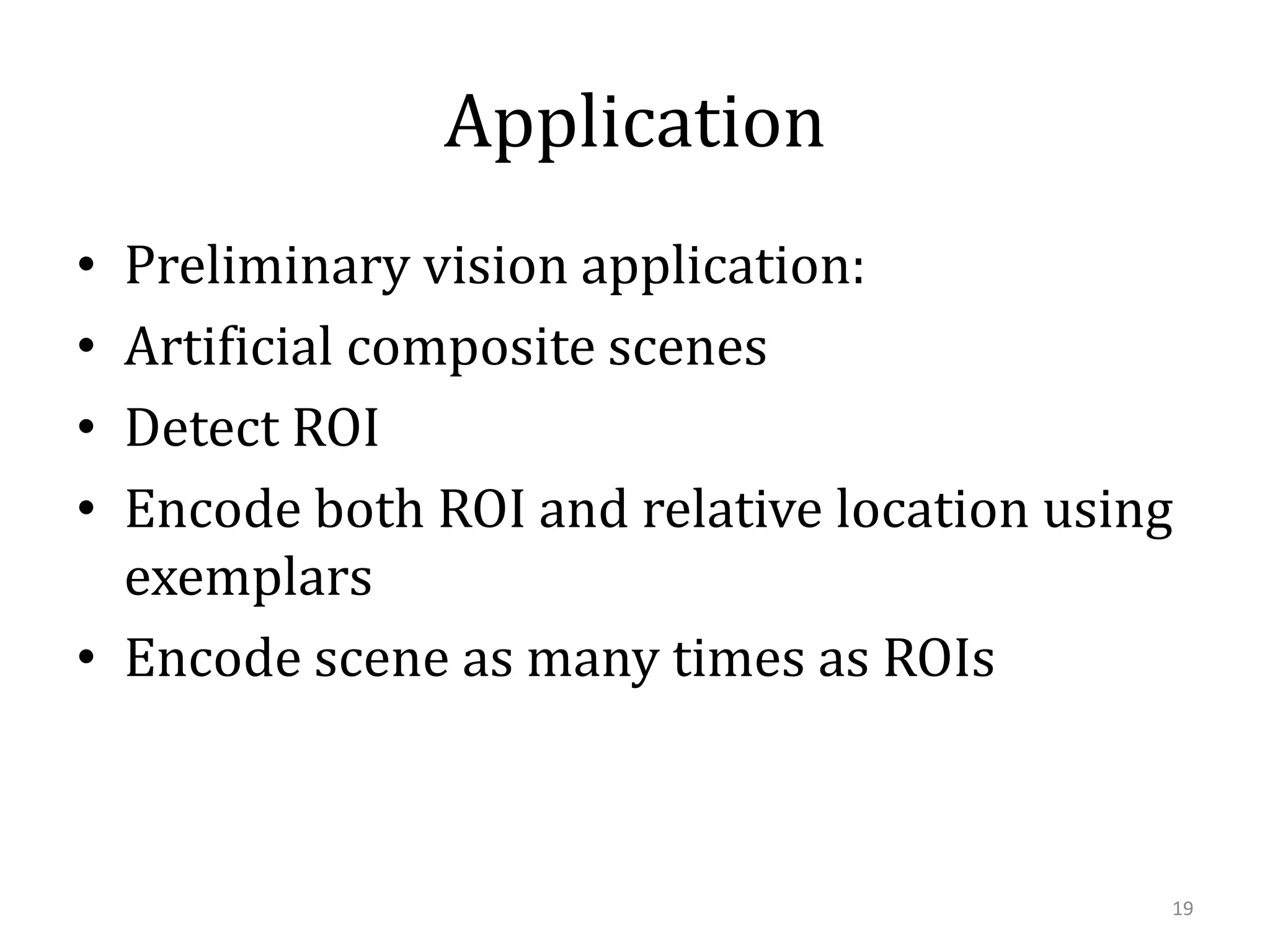 Application
Preliminary vision application:
Artificial composite scenes
Detect ROI
Encode both ROI and relative location using
exemplars
• Encode scene as many times as ROIs
•
•
•
•

19

 