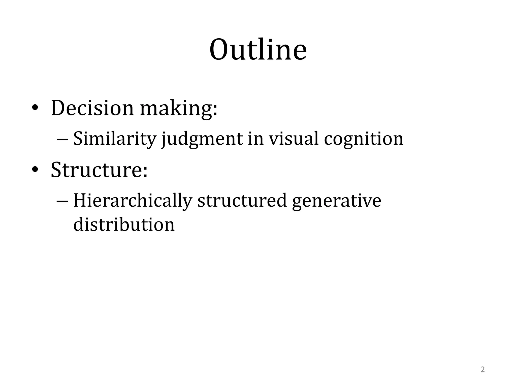 Outline
• Decision making:
– Similarity judgment in visual cognition

• Structure:
– Hierarchically structured generative
distribution

2

 