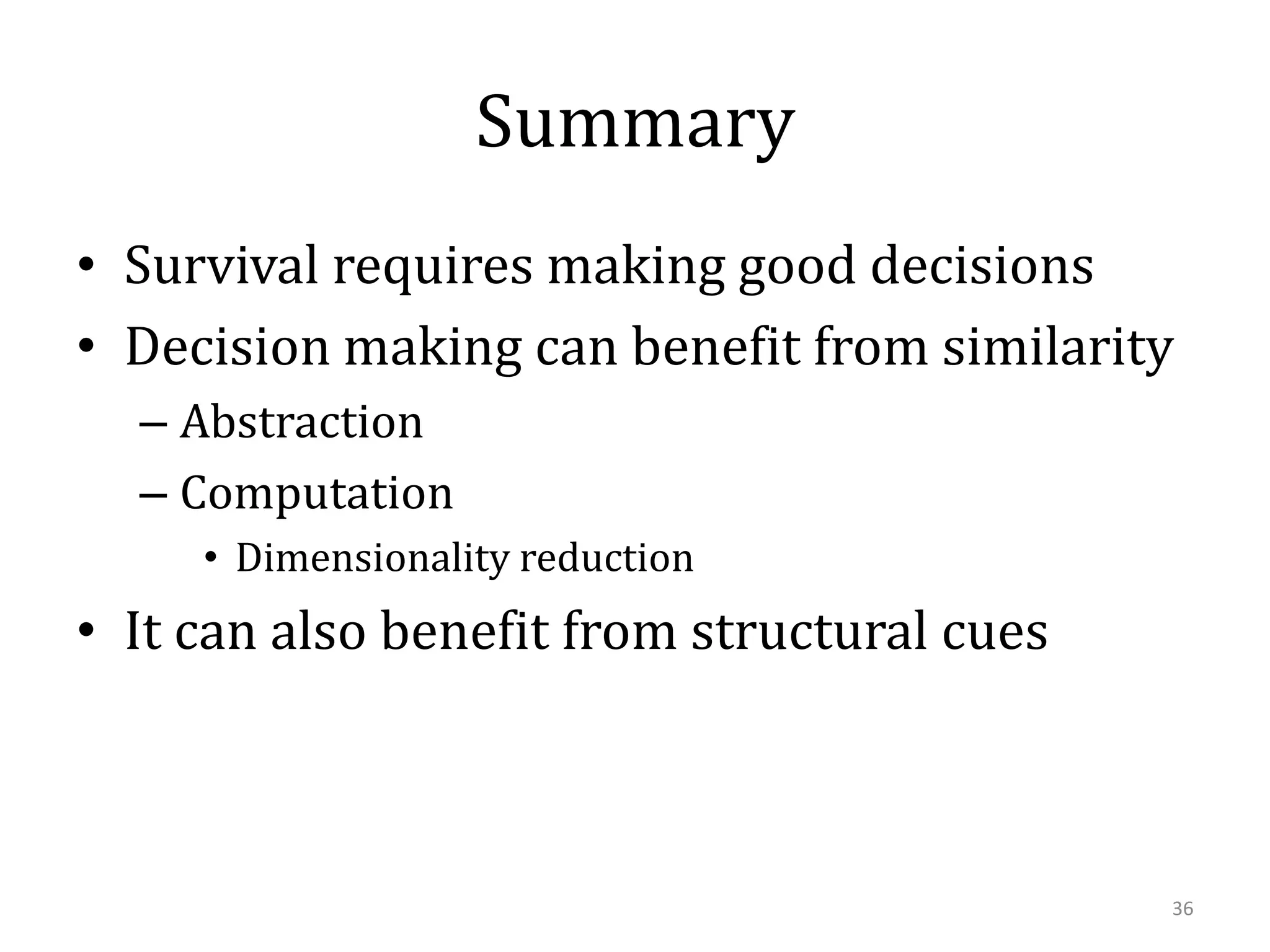 Summary
• Survival requires making good decisions
• Decision making can benefit from similarity
– Abstraction
– Computation
• Dimensionality reduction

• It can also benefit from structural cues

36

 
