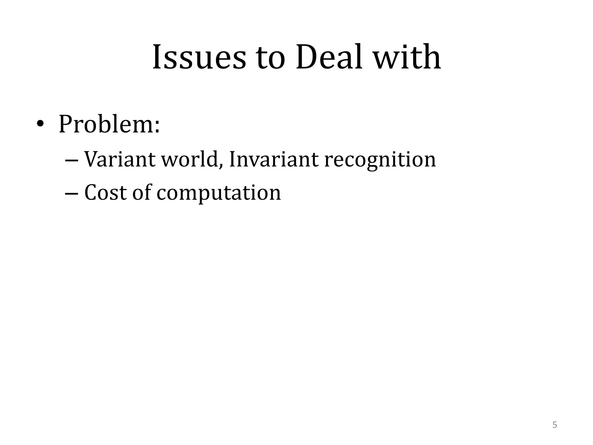 Issues to Deal with
• Problem:
– Variant world, Invariant recognition
– Cost of computation

5

 