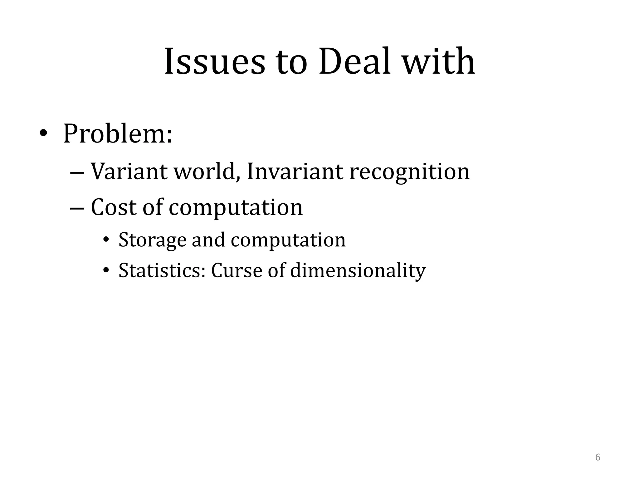 Issues to Deal with
• Problem:
– Variant world, Invariant recognition
– Cost of computation
• Storage and computation
• Statistics: Curse of dimensionality

6

 