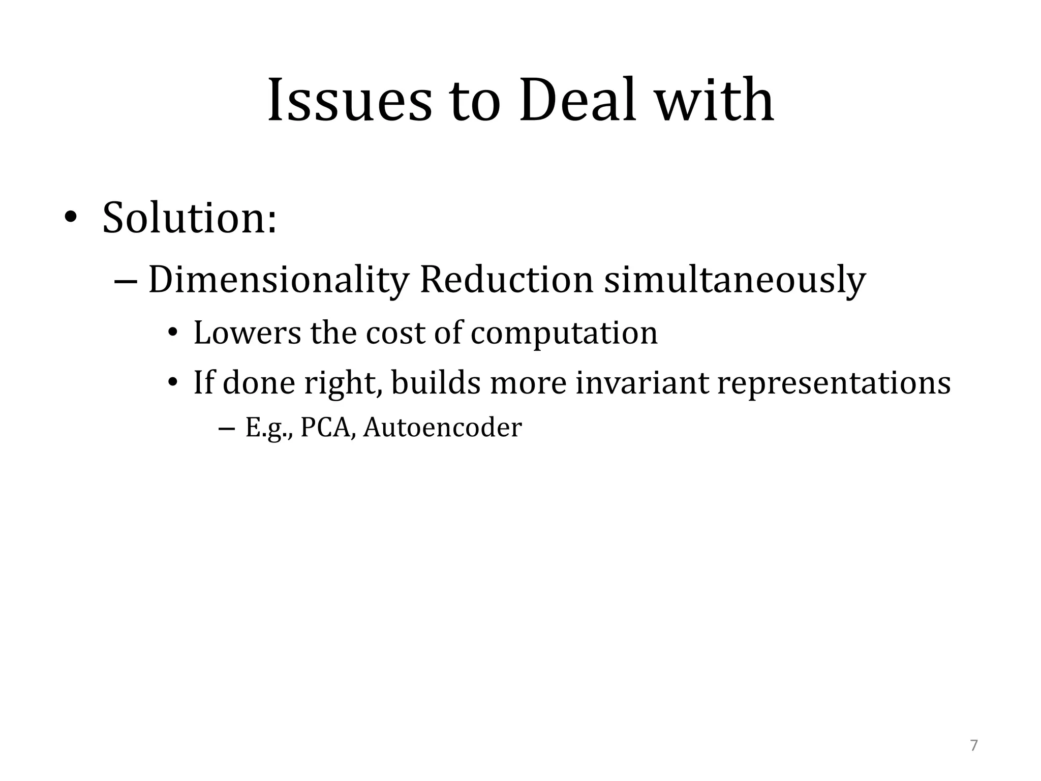 Issues to Deal with
• Solution:
– Dimensionality Reduction simultaneously
• Lowers the cost of computation
• If done right, builds more invariant representations
– E.g., PCA, Autoencoder

7

 