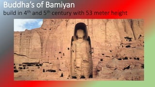Buddha’s of Bamiyan
build in 4th and 5th century with 53 meter height
 