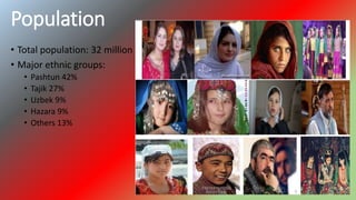 Population
• Total population: 32 million
• Major ethnic groups:
• Pashtun 42%
• Tajik 27%
• Uzbek 9%
• Hazara 9%
• Others 13%
 