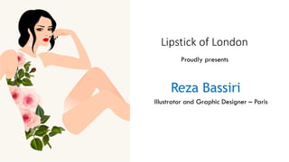 Reza Bassiri
Illustrator and Graphic Designer – Paris
Proudly presents
Lipstick of London
 