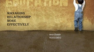 MANAGING
RELATIONSHIP
MORE
EFFECTIVELY
Reza Chaidir
4520210052
 