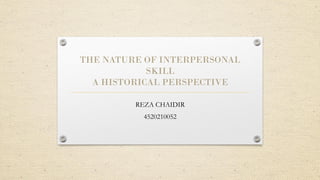 THE NATURE OF INTERPERSONAL
SKILL
A HISTORICAL PERSPECTIVE
REZA CHAIDIR
4520210052
 