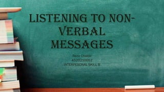 LISTENING TO NON-
VERBAL
MESSAGES
Reza Chaidir
4520210052
INTERPESONAL SKILL B
 