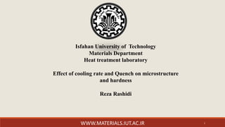Isfahan University of Technology
Materials Department
Heat treatment laboratory
Effect of cooling rate and Quench on microstructure
and hardness
Reza Rashidi
WWW.MATERIALS.IUT.AC.IR 1
 