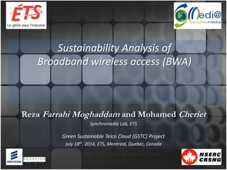 Sustainability Analysis of
Broadband wireless access (BWA)
Reza Farrahi Moghaddam and Mohamed Cheriet
Synchromedia Lab, ETS
Green Sustainable Telco Cloud (GSTC) Project
July 18th, 2014, ETS, Montreal, Quebec, Canada
 