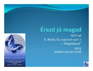 NLP‐vel
II. Blokk: És a sajt hol van? :)
II  Blokk: És
              1. “Megoldások”
                          2012
        Joahim van der Graff
 
