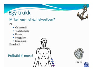 Egy trükk
Mi kell egy nehéz helyzetben?
Pl.
       Önkontroll
       Találékonyság
       Humor
       Meggyőzés
       Elszántság
És neked?



Próbáld ki most!
                                2‐3 perc
 
