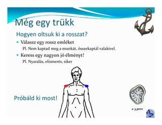 Még egy trükk
Még egy trükk
Hogyen oltsuk ki a rosszat?
 Válassz egy rossz emléket
   Pl. Nem kaptad meg a munkát, összekaptál valakivel.
 Keress egy nagyon jó élményt!
   Pl. Nyaralás, elismerés, siker




Próbáld ki most!
                                                         2‐3 perc
 