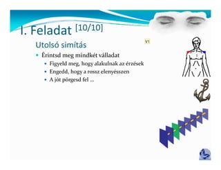 I Feladat
I. Feladat       [10/10]
                 [ / ]
                                                V1
  Utolsó simítás
   Érintsd meg mindkét válladat
    É     d            dk     ll d
      Figyeld meg, hogy alakulnak az érzések
      Engedd, hogy a rossz elenyésszen
          g       gy             y
      A jót pörgesd fel …
 