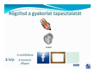 Rögzítsd a gyakorlat tapasztalatát
 Rögzítsd a gyakorlat tapasztalatát




                      10 perc



        A szimbólum
2 kép    A mostani 
           állapot
 