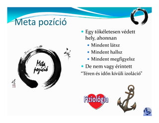 Meta pozíció
Meta pozíció
                Egy tökéletesen védett
                 hely, ahonnan
                 hely  ahonnan
                   Mindent látsz
                   Mindent hallsz
                   Mindent megfigyelsz
                De nem vagy érintett
                            gy
               “Téren és időn kívüli izoláció”
 