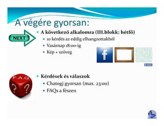 A végére gyorsan:
A végére gyorsan:
     A következő alkalomra (III.blokk: hétfő)
        10 kérdés az eddig elhangzottakból
        Vasárnap 18:00‐ig
        Kép + szöveg




     Kérdések és válaszok
       Chatogj gyorsan (max. 23:00)
       FAQs a fészen
 