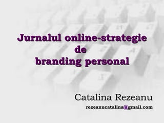 Jurnalul online-strategie de  branding personal Catalina Rezeanu rezeanucatalina @ gmail.com 