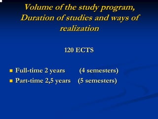 Volume of the study program,
 Duration of studies and ways of
           realization

                120 ECTS

Full-time 2 years    (4 semesters)
Part-time 2,5 years (5 semesters)
 