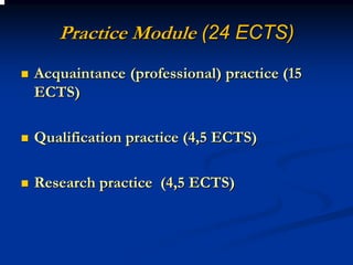 Practice Module (24 ECTS)
Acquaintance (professional) practice (15
ECTS)

Qualification practice (4,5 ECTS)

Research practice (4,5 ECTS)
 