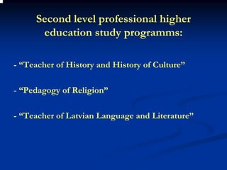 Second level professional higher
      education study programms:

- “Teacher of History and History of Culture”

- “Pedagogy of Religion”

- “Teacher of Latvian Language and Literature”
 