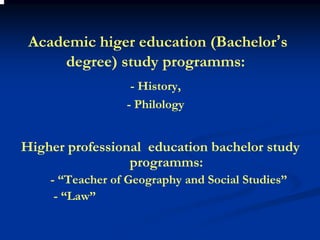 Academic higer education (Bachelor’s
     degree) study programms:
                  - History,
                 - Philology


Higher professional education bachelor study
                 programms:
    - “Teacher of Geography and Social Studies”
     - “Law”
 