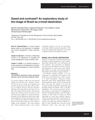 Journal of Vacation Marketing        Volume 9 Number 3




Dazed and confused? An exploratory study of
the image of Brazil as a travel destination

Aline M. Rezende-Parker, Alastair M. MorrisonÃ and Joseph A. Ismail
Received (in revised form): 5th August, 2002
Anonymously refereed paper
Ã Department of Hospitality and Tourism Management, Purdue University, West Lafayette,
IN 47907-1266, USA
Tel: +1 765 494 7905; Fax: +1 765 494 0327; E-mail: alastair@cfs.purdue.edu




Aline M. Rezende-Parker is a former masters             atmosphere/exoticness’ were the two most impor-
degree student in the Department of Hospitality         tant images of Brazil among the respondents. The
and Tourism Management, Purdue University,              results also indicated that respondents were unable
USA.                                                    to differentiate Brazil from Hispanic countries.

Alastair M. Morrison is Professor of Marketing/
Tourism in the Department of Hospitality and            BRAZIL AS A TRAVEL DESTINATION
Tourism Management, Purdue University, USA.             Despite its imposing territorial proportions,
                                                        growing economic importance and countless
Joseph A. Ismail is an assistant professor in           attractions, Brazil still is not well known by
tourism economics in the Department of Hospital-        US residents. The proximity to Hispanic
ity and Tourism Management, Purdue University,          countries in South America and the increas-
USA.
                                                        ing popularity of ‘Latin music and culture’
                                                        that reﬂects very little about Brazil help to
                                                        blur further US residents’ images of Brazil.
ABSTRACT                                                    For Brazil’s tourism industry, it is very
KEYWORDS: destination image, destination                important to understand and improve the
selection, factor and cluster analysis, Brazil          image that US residents have of the country
                                                        as a travel destination. American tourists
The tourism industry in Brazil has been growing         spend the most while visiting Brazil among
sharply in the past few years. Among its visitors,      all international visitors. They are also among
US citizens are one of the most important and           those who stay the longest (11.8 days on
attractive markets for the Brazilian tourism indus-     average) and thus represent an important and
try. It is believed, however, that most Americans       growing market for Brazil.1 Also, as Reilly2
still know little about Brazil and what it has to       emphasises, ‘An accurate assessment of pro-
offer. This study had three objectives: determine the   duct image is a prerequisite to designing an
images that American citizens interested in travel      effective marketing strategy’, and this helps a
and tourism have of Brazil as a travel destination,     country to offer what its visitors are really
determine if they differentiate Brazil from neigh-      expecting or create more realistic expecta-
bouring Hispanic countries and group them accord-       tions if necessary. But little research has been
ing to similar images of Brazil. Online discussion      conducted to ﬁnd out more about American
groups on travel and tourism were used to obtain a      visitors and what they think of Brazil as a           Journal of Vacation Marketing
sample of this population. The results indicated        place to visit. Partially this is because of the      Vol. 9 No. 3, 2003, pp. 243–259,
                                                                                                              & Henry Stewart Publications,
that ‘natural attractions/interest’ and ‘vacation       disinterest, until a few years ago, of the            1356-7667




                                                                                                                                             Page 243
 