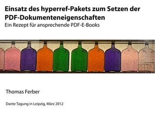 Einsatz des hyperref-Pakets zum Setzen der
PDF-Dokumenteneigenschaften
Ein Rezept für ansprechende PDF-E-Books




Thomas Ferber

Dante Tagung in Leipzig, März 2012
 