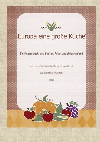 „Europa eine große Küche“
Ein Rezeptbuch aus Italien, Polen und Griechenland
Eine gastronomische Reise mit Zutaten
die Zusammenarbeit
und
die Liebe derVölker
 