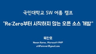 국민대학교 SW 여름 캠프
“Re:Zero부터 시작하지 않는 오픈 소스 개발“
옥찬호
Nexon Korea, Microsoft MVP
utilForever@gmail.com
 