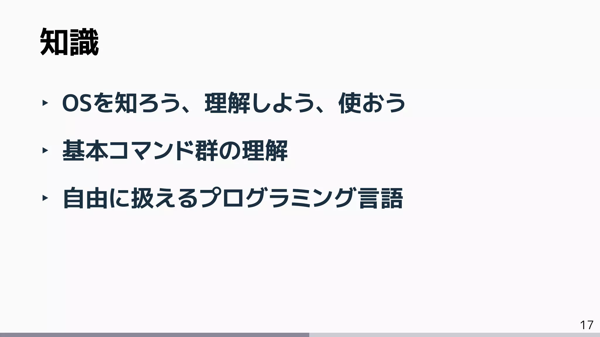 17
‣ OSを知ろう、理解しよう、使おう
‣ 基本コマンド群の理解
‣ 自由に扱えるプログラミング言語
知識
 